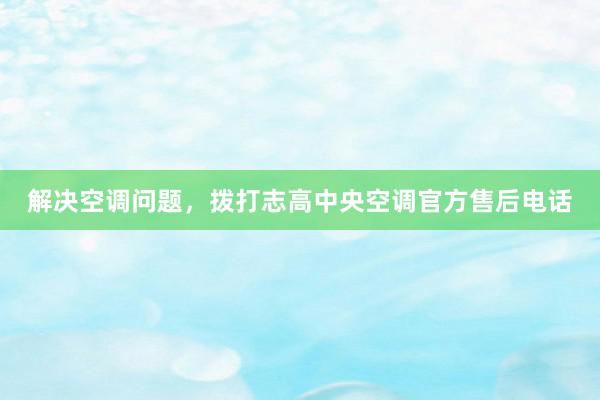 解决空调问题，拨打志高中央空调官方售后电话